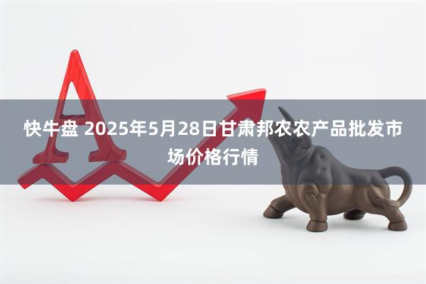 快牛盘 2025年5月28日甘肃邦农农产品批发市场价格行情