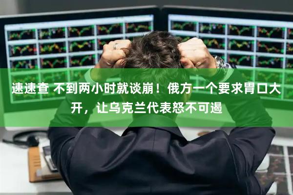 速速查 不到两小时就谈崩！俄方一个要求胃口大开，让乌克兰代表怒不可遏
