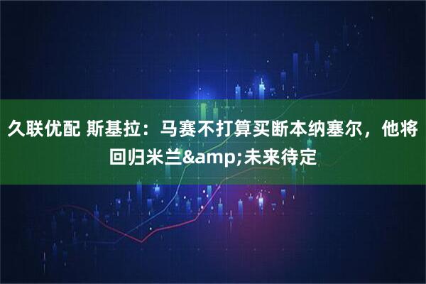 久联优配 斯基拉：马赛不打算买断本纳塞尔，他将回归米兰&未来待定