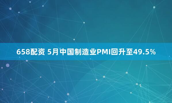 658配资 5月中国制造业PMI回升至49.5%