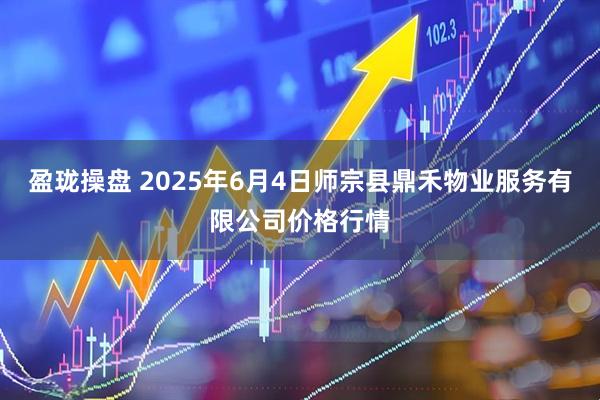盈珑操盘 2025年6月4日师宗县鼎禾物业服务有限公司价格行情