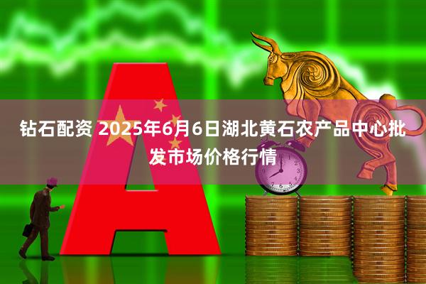 钻石配资 2025年6月6日湖北黄石农产品中心批发市场价格行情