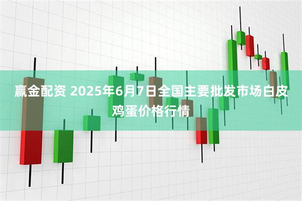 赢金配资 2025年6月7日全国主要批发市场白皮鸡蛋价格行情
