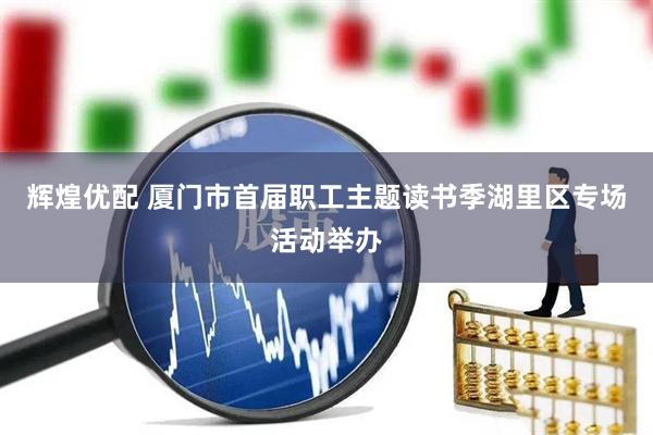 辉煌优配 厦门市首届职工主题读书季湖里区专场活动举办