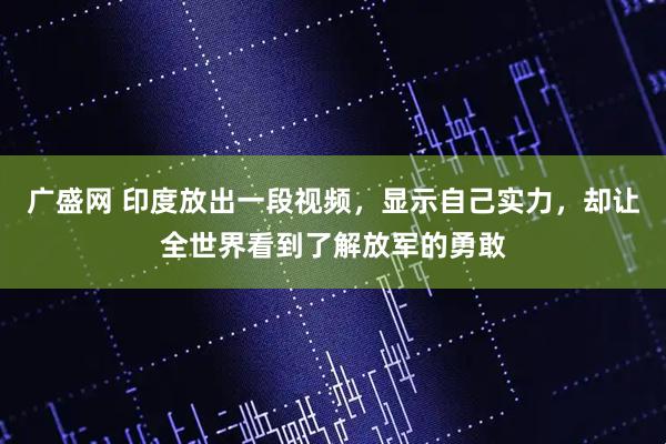 广盛网 印度放出一段视频，显示自己实力，却让全世界看到了解放军的勇敢