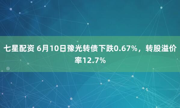 七星配资 6月10日豫光转债下跌0.67%，转股溢价率12.7%