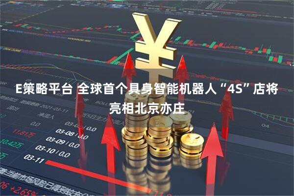 E策略平台 全球首个具身智能机器人“4S”店将亮相北京亦庄