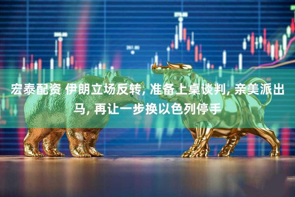 宏泰配资 伊朗立场反转, 准备上桌谈判, 亲美派出马, 再让一步换以色列停手