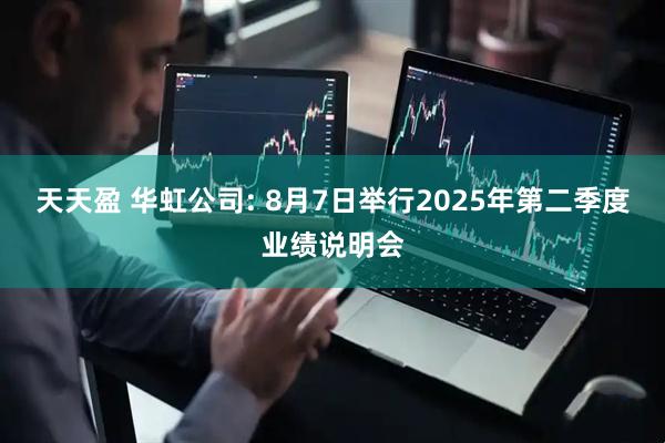天天盈 华虹公司: 8月7日举行2025年第二季度业绩说明会