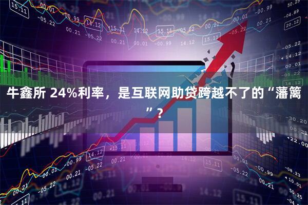 牛鑫所 24%利率，是互联网助贷跨越不了的“藩篱”？
