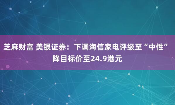 芝麻财富 美银证券：下调海信家电评级至“中性” 降目标价至24.9港元