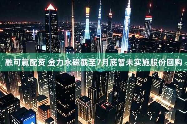 融可赢配资 金力永磁截至7月底暂未实施股份回购
