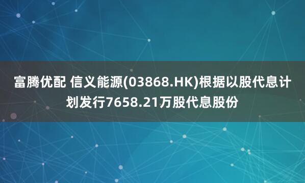 富腾优配 信义能源(03868.HK)根据以股代息计划发行7658.21万股代息股份