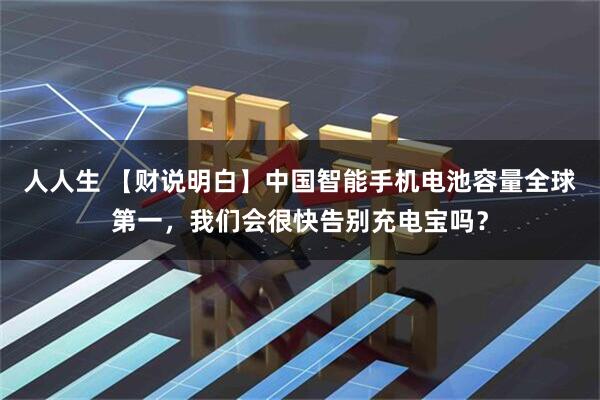 人人生 【财说明白】中国智能手机电池容量全球第一，我们会很快告别充电宝吗？