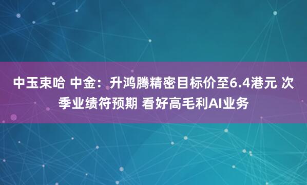 中玉束哈 中金：升鸿腾精密目标价至6.4港元 次季业绩符预期 看好高毛利AI业务