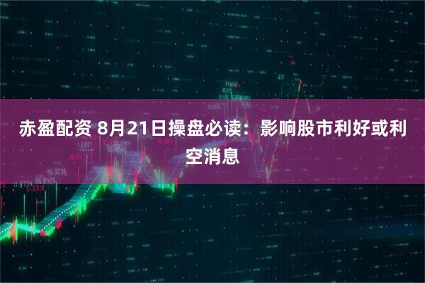 赤盈配资 8月21日操盘必读：影响股市利好或利空消息