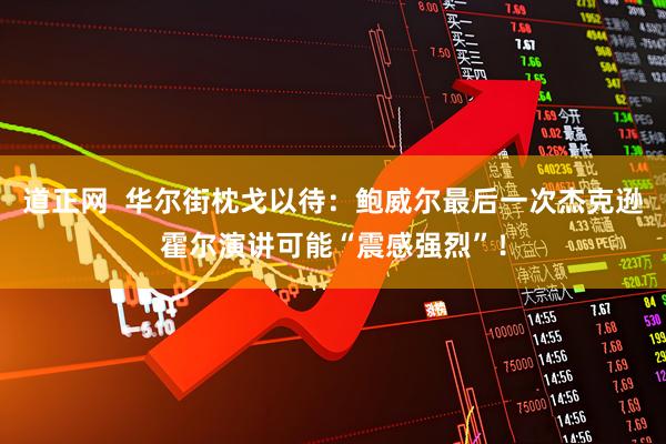 道正网  华尔街枕戈以待：鲍威尔最后一次杰克逊霍尔演讲可能“震感强烈”！