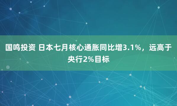 国鸣投资 日本七月核心通胀同比增3.1%，远高于央行2%目标
