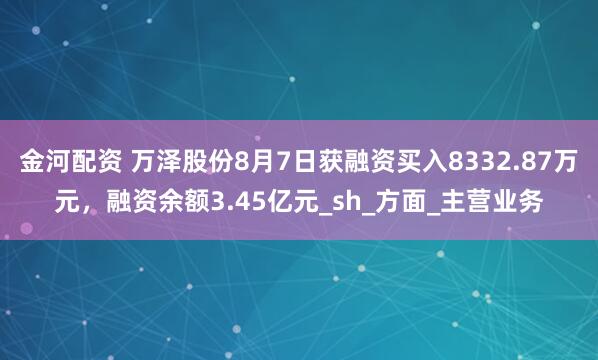 金河配资 万泽股份8月7日获融资买入8332.87万元，融资余额3.45亿元_sh_方面_主营业务