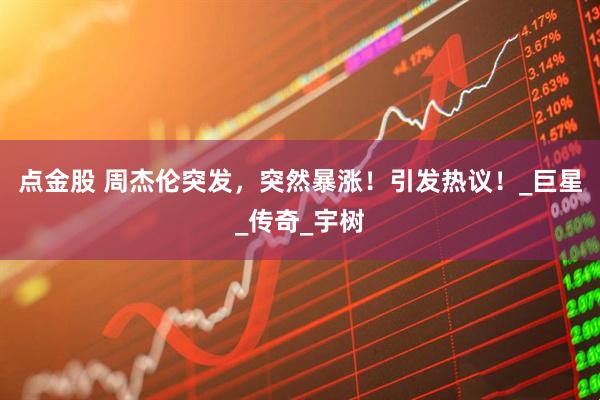 点金股 周杰伦突发，突然暴涨！引发热议！_巨星_传奇_宇树