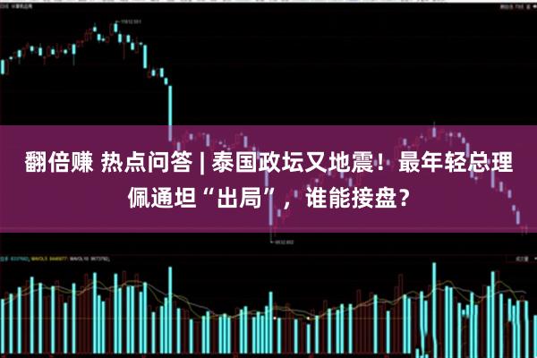 翻倍赚 热点问答 | 泰国政坛又地震！最年轻总理佩通坦“出局”，谁能接盘？