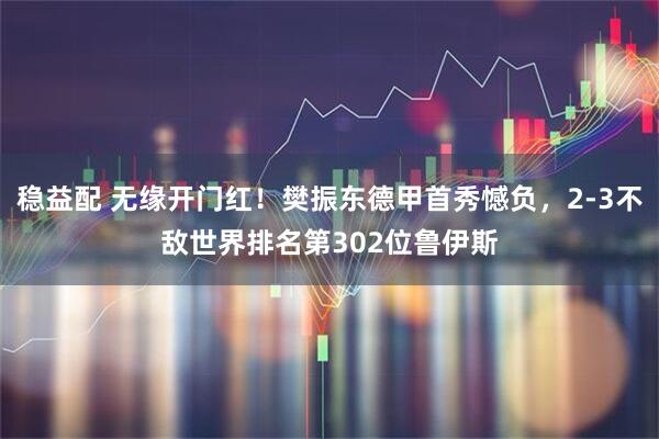 稳益配 无缘开门红！樊振东德甲首秀憾负，2-3不敌世界排名第302位鲁伊斯