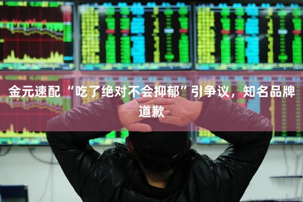 金元速配 “吃了绝对不会抑郁”引争议，知名品牌道歉