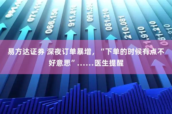 易方达证券 深夜订单暴增，“下单的时候有点不好意思”……医生提醒