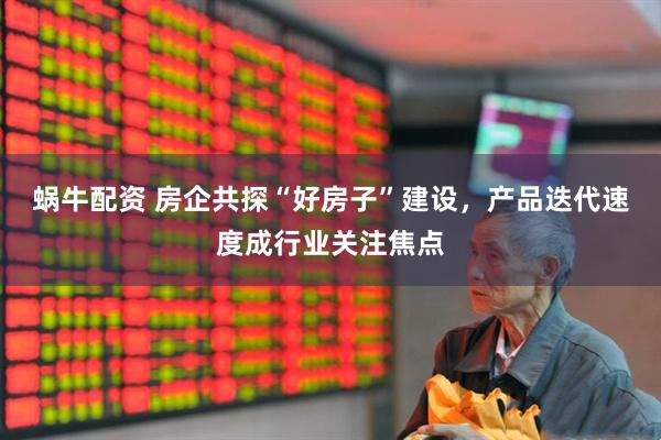 蜗牛配资 房企共探“好房子”建设，产品迭代速度成行业关注焦点