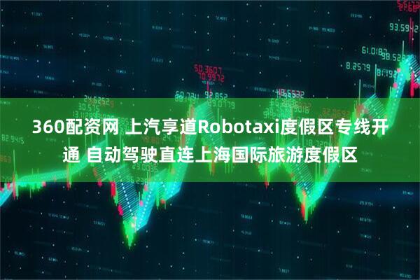 360配资网 上汽享道Robotaxi度假区专线开通 自动驾驶直连上海国际旅游度假区
