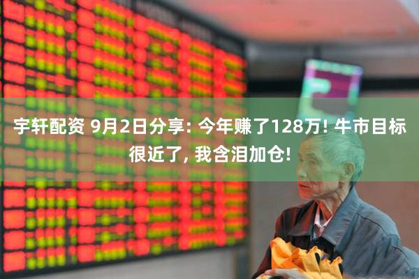 宇轩配资 9月2日分享: 今年赚了128万! 牛市目标很近了, 我含泪加仓!