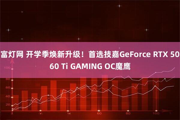 富灯网 开学季焕新升级！首选技嘉GeForce RTX 5060 Ti GAMING OC魔鹰
