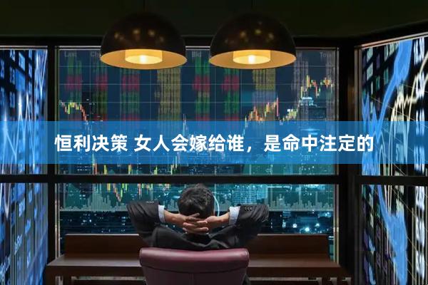 恒利决策 女人会嫁给谁，是命中注定的