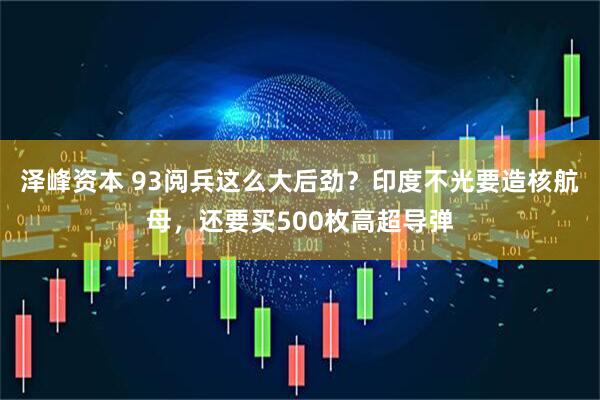 泽峰资本 93阅兵这么大后劲？印度不光要造核航母，还要买500枚高超导弹
