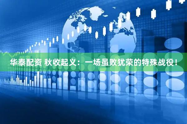 华泰配资 秋收起义：一场虽败犹荣的特殊战役！