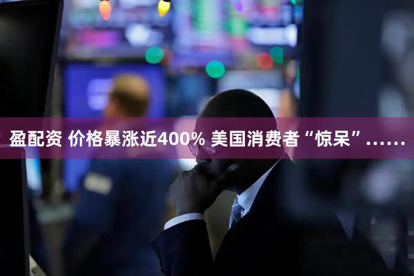 盈配资 价格暴涨近400% 美国消费者“惊呆”……
