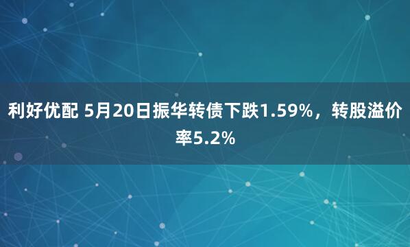 利好优配 5月20日振华转债下跌1.59%，转股溢价率5.2%