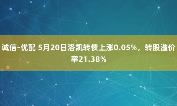 诚信-优配 5月20日洛凯转债上涨0.05%，转股溢价率21.38%