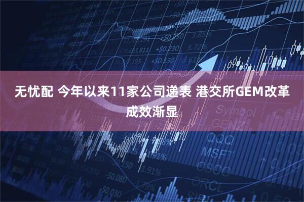 无忧配 今年以来11家公司递表 港交所GEM改革成效渐显
