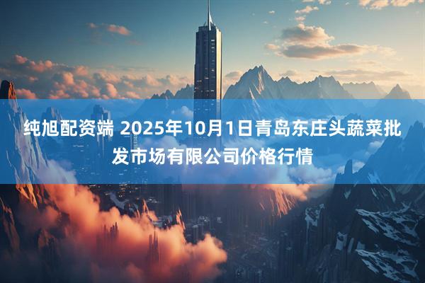 纯旭配资端 2025年10月1日青岛东庄头蔬菜批发市场有限公司价格行情