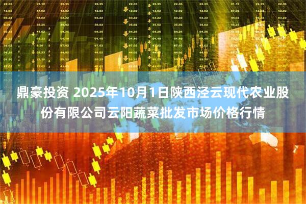 鼎豪投资 2025年10月1日陕西泾云现代农业股份有限公司云阳蔬菜批发市场价格行情