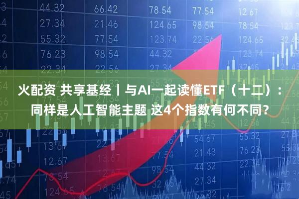 火配资 共享基经丨与AI一起读懂ETF（十二）：同样是人工智能主题 这4个指数有何不同？
