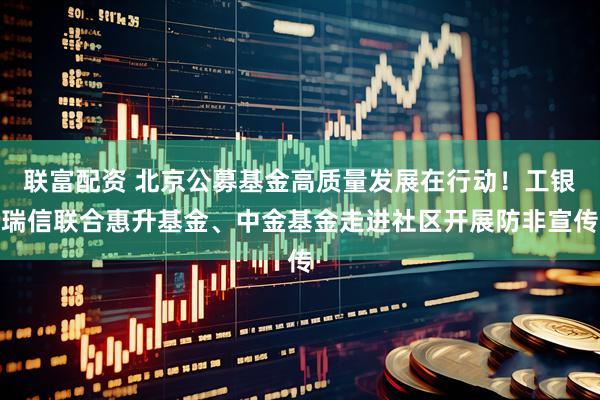 联富配资 北京公募基金高质量发展在行动！工银瑞信联合惠升基金、中金基金走进社区开展防非宣传