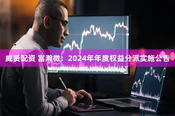 威贤配资 富瀚微：2024年年度权益分派实施公告