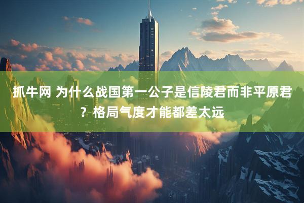 抓牛网 为什么战国第一公子是信陵君而非平原君？格局气度才能都差太远