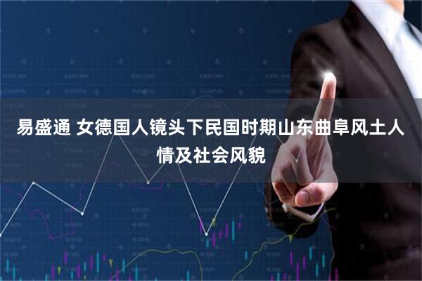 易盛通 女德国人镜头下民国时期山东曲阜风土人情及社会风貌