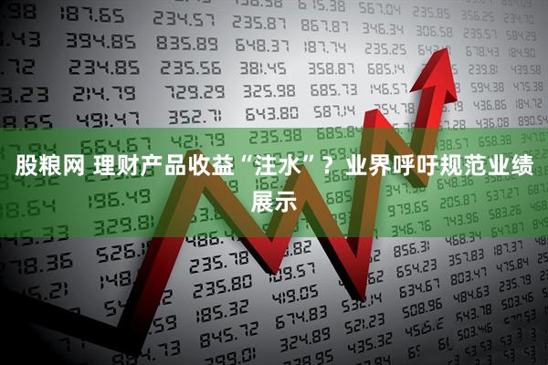 股粮网 理财产品收益“注水”？业界呼吁规范业绩展示