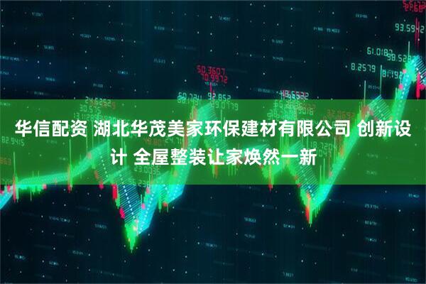 华信配资 湖北华茂美家环保建材有限公司 创新设计 全屋整装让家焕然一新