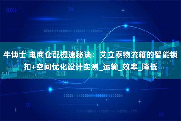 牛博士 电商仓配提速秘诀：艾立泰物流箱的智能锁扣+空间优化设计实测_运输_效率_降低