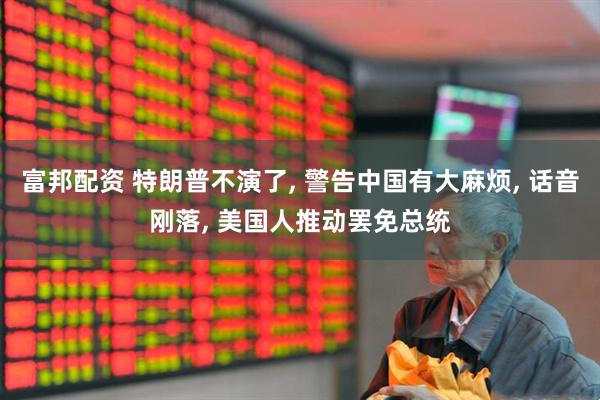 富邦配资 特朗普不演了, 警告中国有大麻烦, 话音刚落, 美国人推动罢免总统